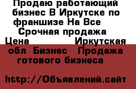 Продаю работающий бизнес В Иркутске по франшизе На Все 360° Срочная продажа › Цена ­ 400 000 - Иркутская обл. Бизнес » Продажа готового бизнеса   